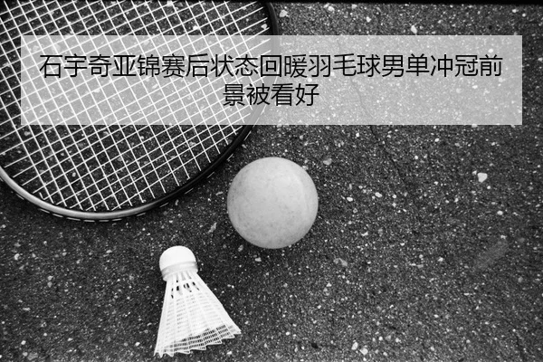石宇奇亚锦赛后状态回暖羽毛球男单冲冠前景被看好