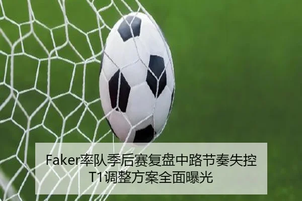 Faker率队季后赛复盘中路节奏失控 T1调整方案全面曝光