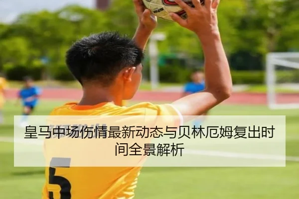 皇马中场伤情最新动态与贝林厄姆复出时间全景解析